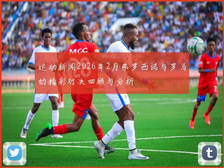 运动新闻2026年2月弗罗西诺与罗马的精彩对决回顾与分析