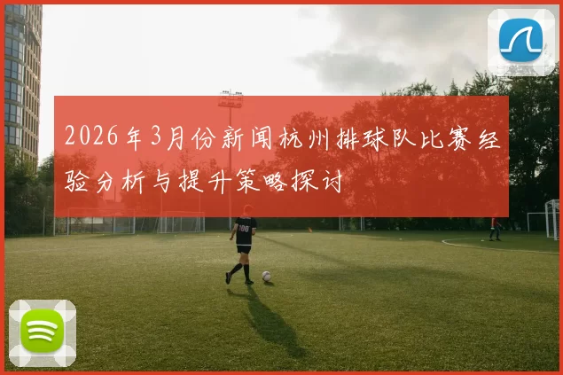 2026年3月份新闻杭州排球队比赛经验分析与提升策略探讨