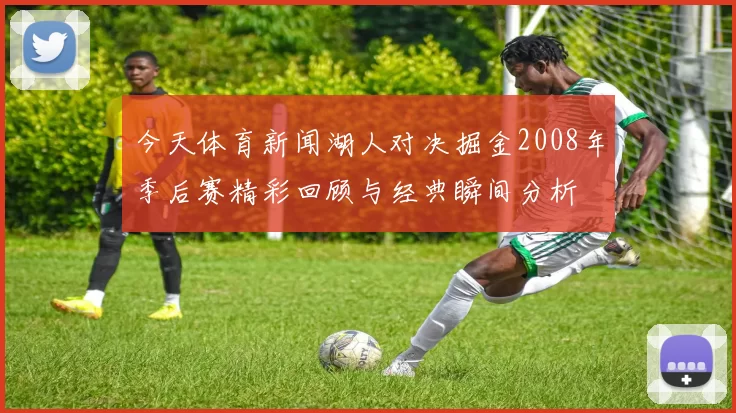 今天体育新闻湖人对决掘金2008年季后赛精彩回顾与经典瞬间分析