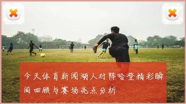 今天体育新闻湖人对阵哈登精彩瞬间回顾与赛场亮点分析