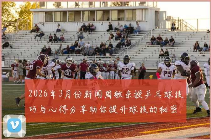 2026年3月份新闻周敏亲授乒乓球技巧与心得分享助你提升球技的秘密宝典